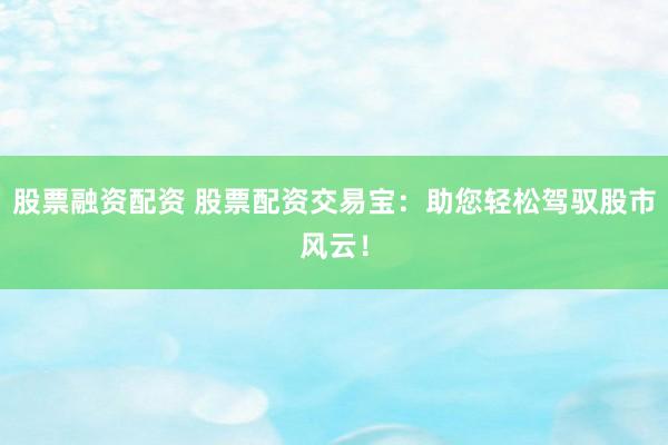 股票融资配资 股票配资交易宝：助您轻松驾驭股市风云！