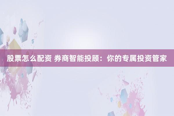 股票怎么配资 券商智能投顾：你的专属投资管家