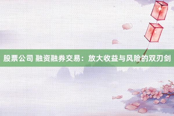 股票公司 融资融券交易：放大收益与风险的双刃剑