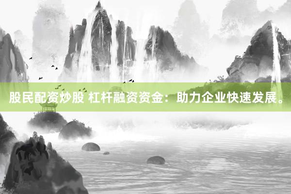 股民配资炒股 杠杆融资资金：助力企业快速发展。