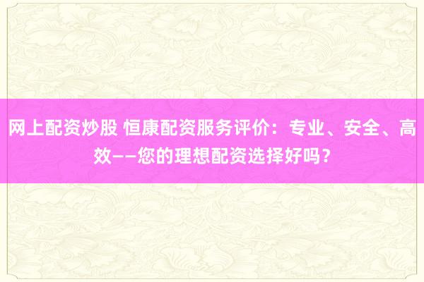 网上配资炒股 恒康配资服务评价:专业、安全、高效——您的理想配资选择好吗?