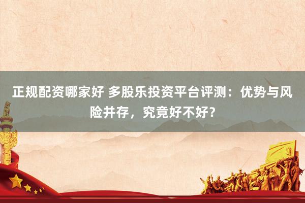 正规配资哪家好 多股乐投资平台评测:优势与风险并存,究竟好不好?
