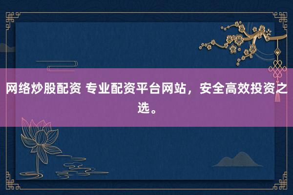 网络炒股配资 专业配资平台网站，安全高效投资之选。