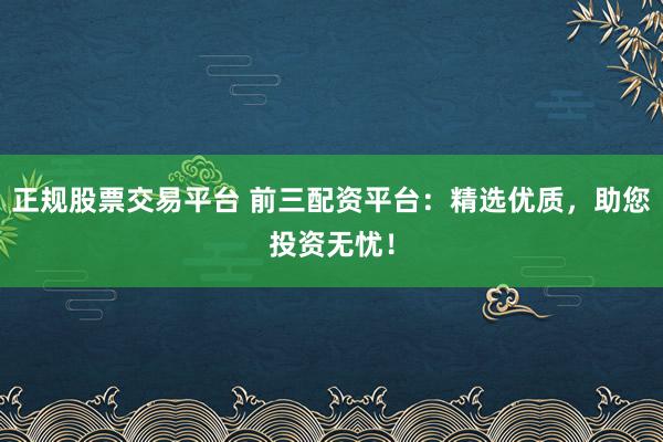 正规股票交易平台 前三配资平台：精选优质，助您投资无忧！