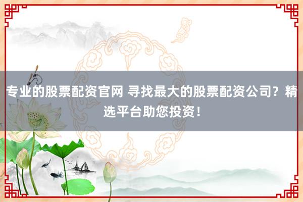 专业的股票配资官网 寻找最大的股票配资公司?精选平台助您投资!