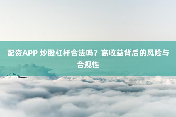 配资APP 炒股杠杆合法吗?高收益背后的风险与合规性