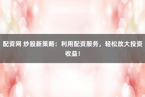 配资网 炒股新策略：利用配资服务，轻松放大投资收益！