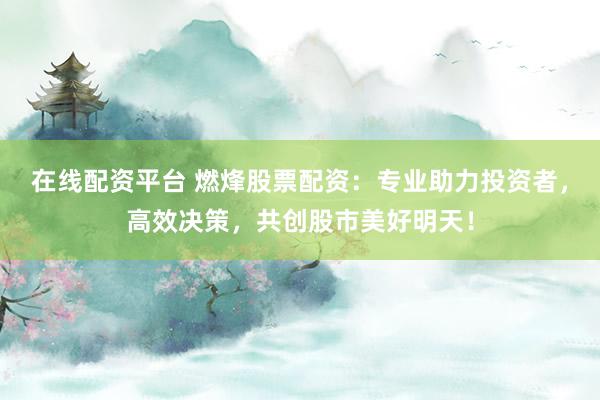 在线配资平台 燃烽股票配资：专业助力投资者，高效决策，共创股市美好明天！