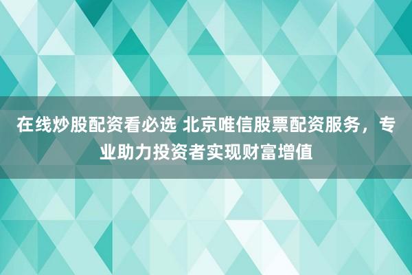 在线炒股配资看必选 北京唯信股票配资服务，专业助力投资者实现财富增值