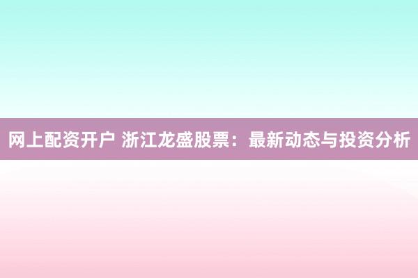 网上配资开户 浙江龙盛股票:最新动态与投资分析
