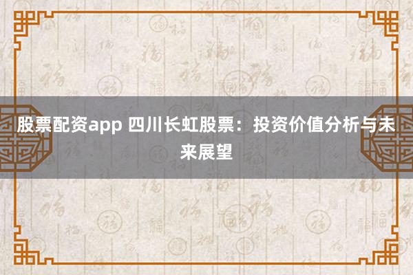 股票配资app 四川长虹股票：投资价值分析与未来展望