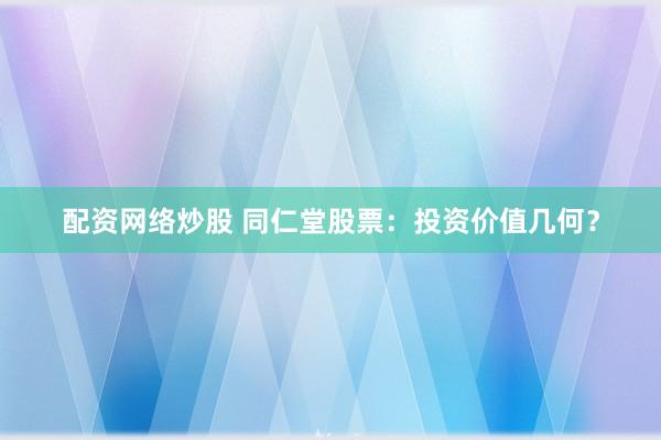 配资网络炒股 同仁堂股票:投资价值几何?