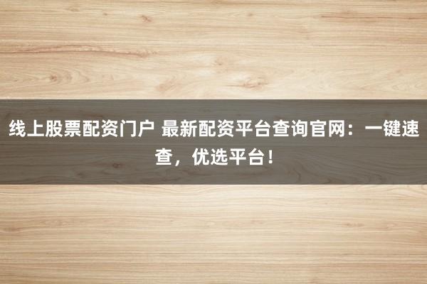 线上股票配资门户 最新配资平台查询官网:一键速查,优选平台!