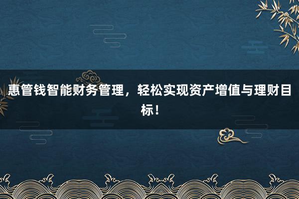 惠管钱智能财务管理,轻松实现资产增值与理财目标!