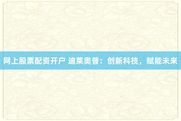 网上股票配资开户 迪莱奥普:创新科技,赋能未来