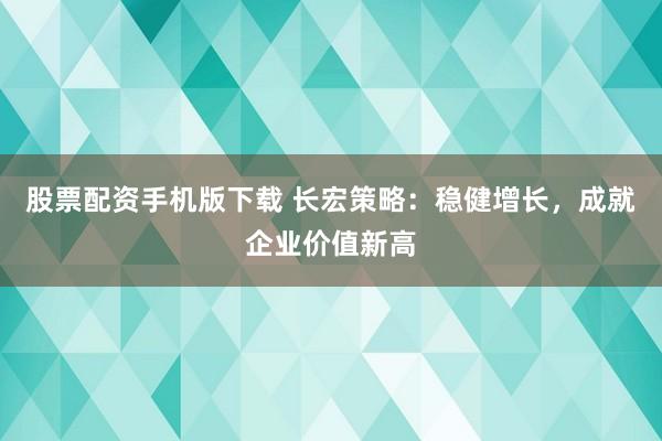 股票配资手机版下载 长宏策略:稳健增长,成就企业价值新高