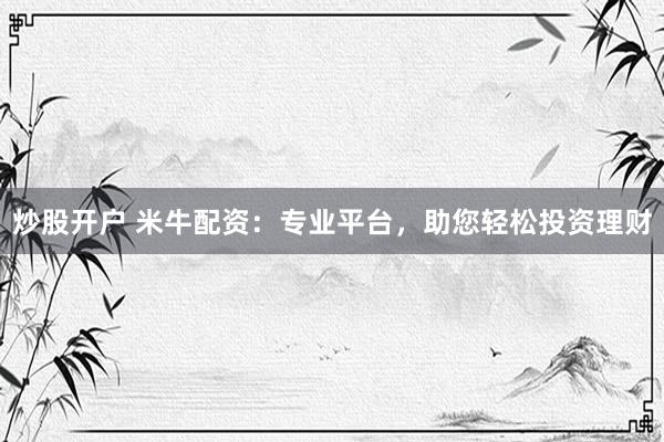 炒股开户 米牛配资:专业平台,助您轻松投资理财