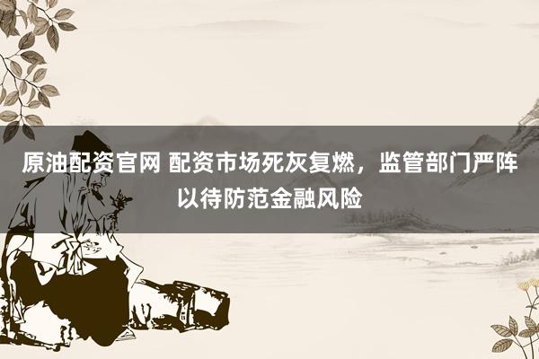 原油配资官网 配资市场死灰复燃,监管部门严阵以待防范金融风险