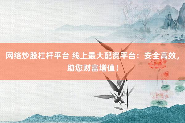 网络炒股杠杆平台 线上最大配资平台:安全高效,助您财富增值!