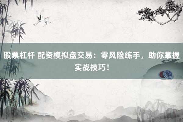 股票杠杆 配资模拟盘交易:零风险练手,助你掌握实战技巧!