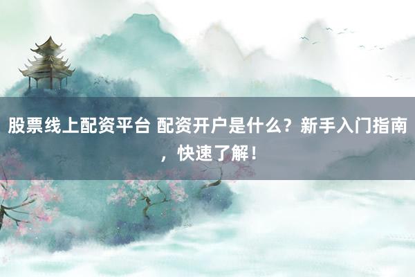 股票线上配资平台 配资开户是什么?新手入门指南,快速了解!