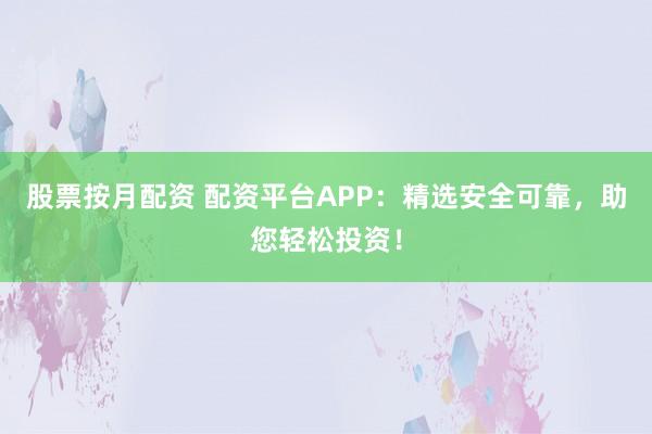 股票按月配资 配资平台APP:精选安全可靠,助您轻松投资!
