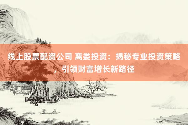 线上股票配资公司 离娄投资:揭秘专业投资策略,引领财富增长新路径