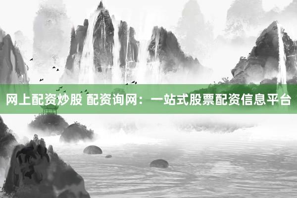 网上配资炒股 配资询网：一站式股票配资信息平台
