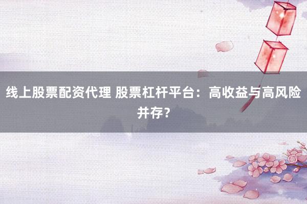 线上股票配资代理 股票杠杆平台:高收益与高风险并存?
