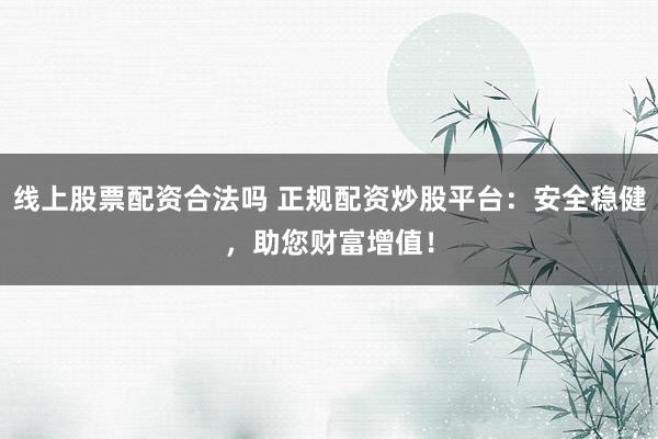 线上股票配资合法吗 正规配资炒股平台：安全稳健，助您财富增值！