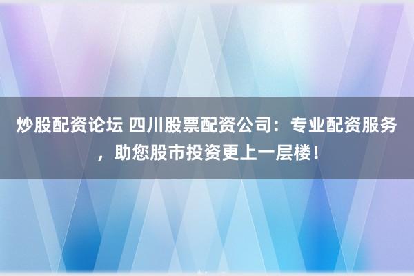 炒股配资论坛 四川股票配资公司：专业配资服务，助您股市投资更上一层楼！