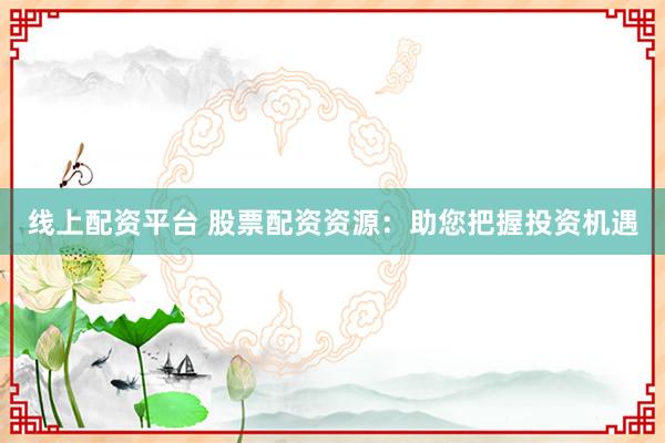 线上配资平台 股票配资资源：助您把握投资机遇