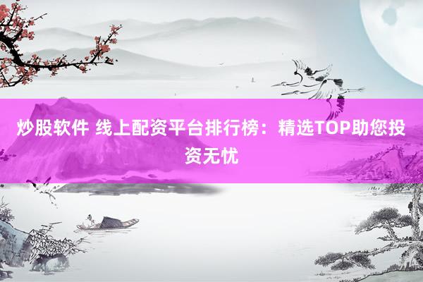 炒股软件 线上配资平台排行榜：精选TOP助您投资无忧