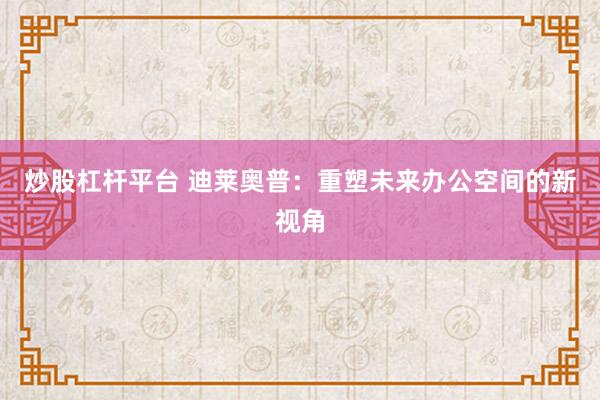 炒股杠杆平台 迪莱奥普：重塑未来办公空间的新视角