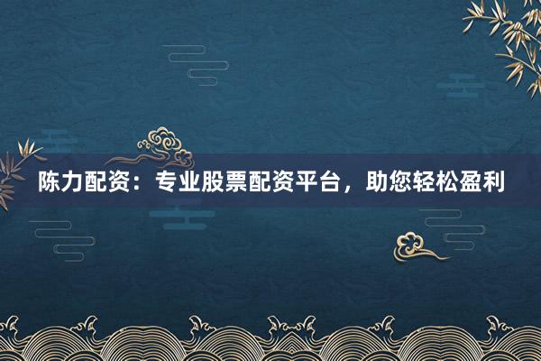 陈力配资:专业股票配资平台,助您轻松盈利