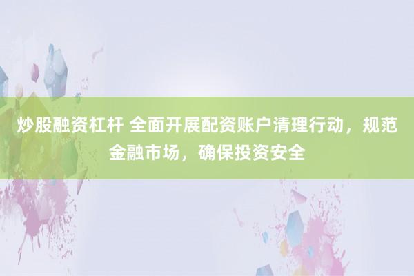 炒股融资杠杆 全面开展配资账户清理行动，规范金融市场，确保投资安全