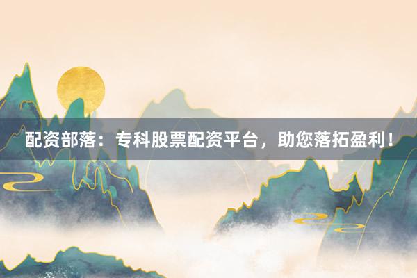 配资部落:专科股票配资平台,助您落拓盈利!