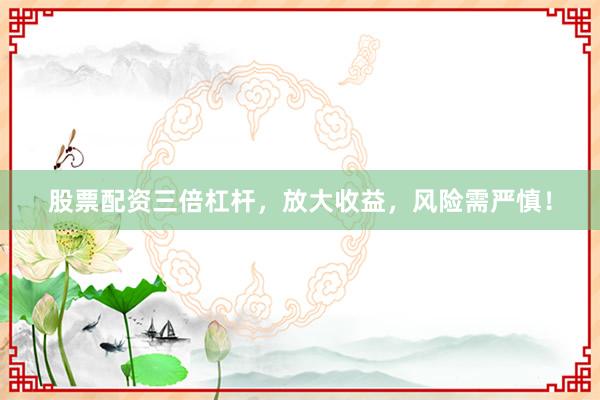股票配资三倍杠杆，放大收益，风险需严慎！
