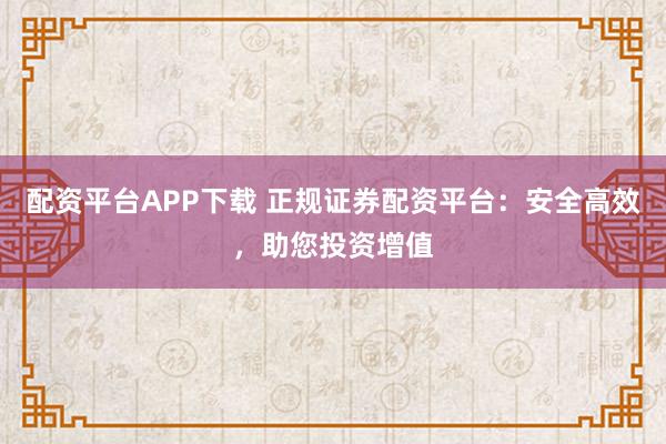 配资平台APP下载 正规证券配资平台:安全高效,助您投资增值