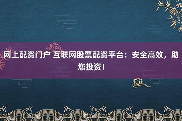 网上配资门户 互联网股票配资平台：安全高效，助您投资！