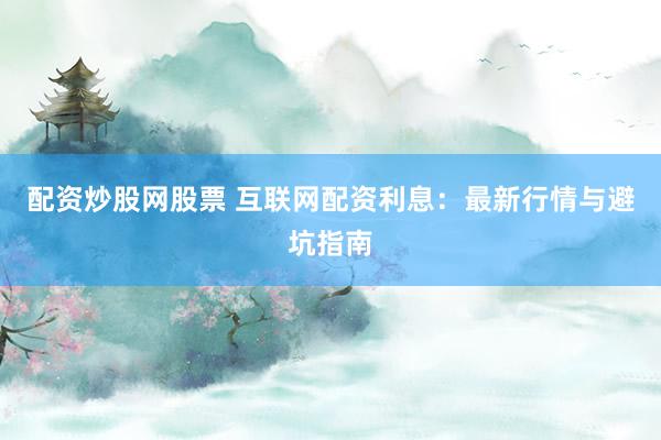 配资炒股网股票 互联网配资利息：最新行情与避坑指南
