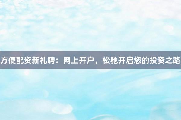 方便配资新礼聘：网上开户，松驰开启您的投资之路