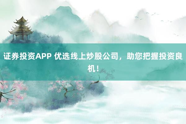 证券投资APP 优选线上炒股公司，助您把握投资良机！