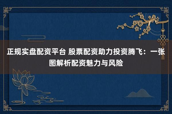正规实盘配资平台 股票配资助力投资腾飞:一张图解析配资魅力与风险