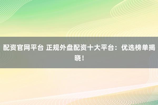配资官网平台 正规外盘配资十大平台:优选榜单揭晓!