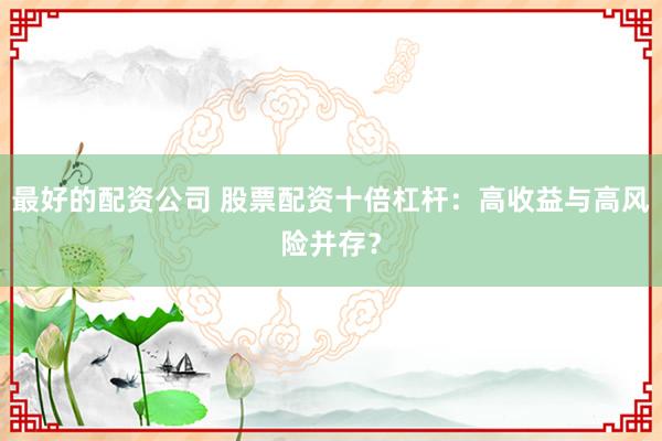最好的配资公司 股票配资十倍杠杆:高收益与高风险并存?