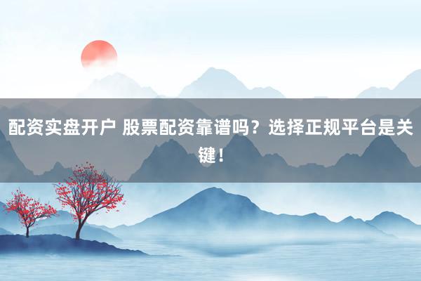 配资实盘开户 股票配资靠谱吗？选择正规平台是关键！