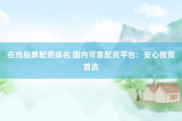 在线股票配资排名 国内可靠配资平台：安心投资首选