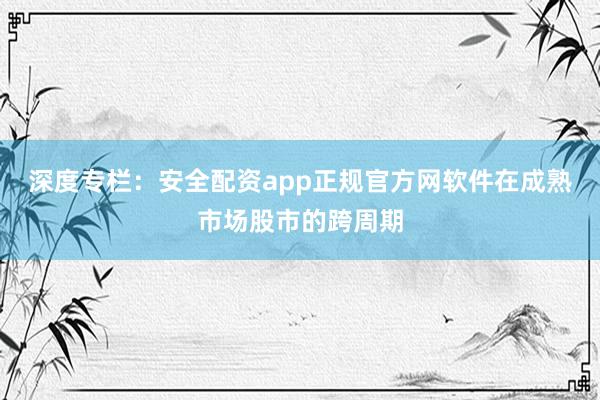 深度专栏：安全配资app正规官方网软件在成熟市场股市的跨周期