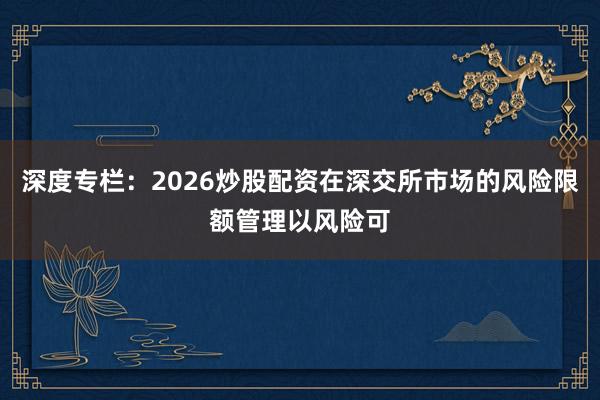 深度专栏：2026炒股配资在深交所市场的风险限额管理以风险可